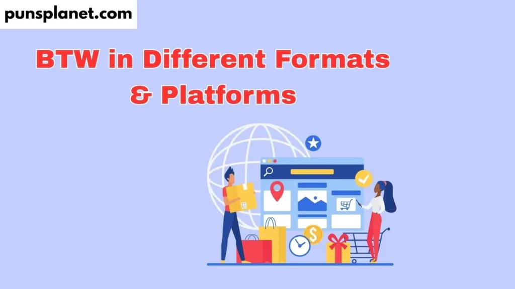 BTW in Different Formats & Platforms